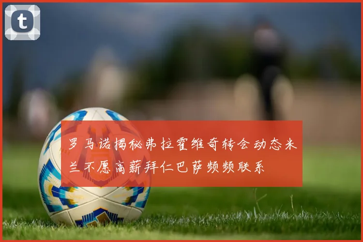 罗马诺揭秘弗拉霍维奇转会动态米兰不愿高薪拜仁巴萨频频联系