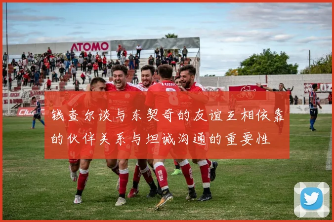 钱查尔谈与东契奇的友谊互相依靠的伙伴关系与坦诚沟通的重要性