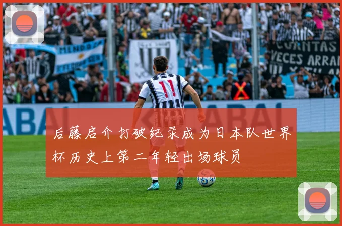 后藤启介打破纪录成为日本队世界杯历史上第二年轻出场球员