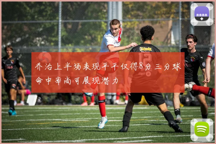 乔治上半场表现平平仅得8分三分球命中率尚可展现潜力