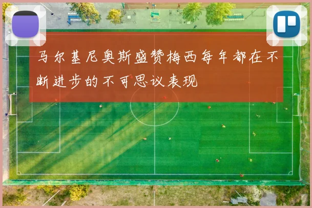 马尔基尼奥斯盛赞梅西每年都在不断进步的不可思议表现