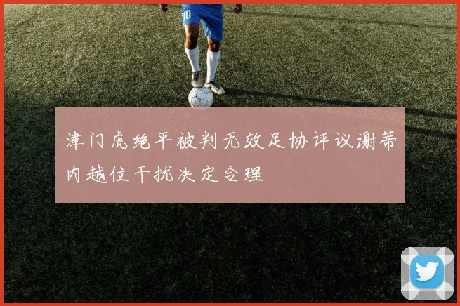 津门虎绝平被判无效足协评议谢蒂内越位干扰决定合理