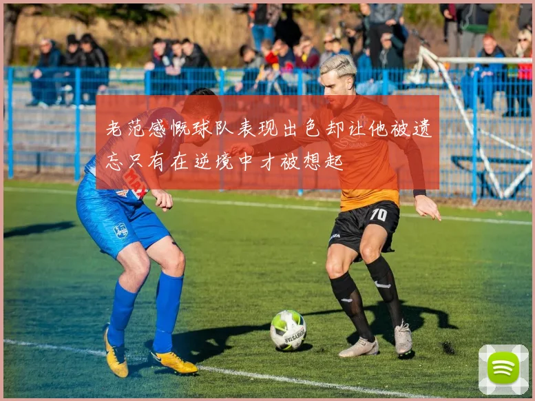老范感慨球队表现出色却让他被遗忘只有在逆境中才被想起