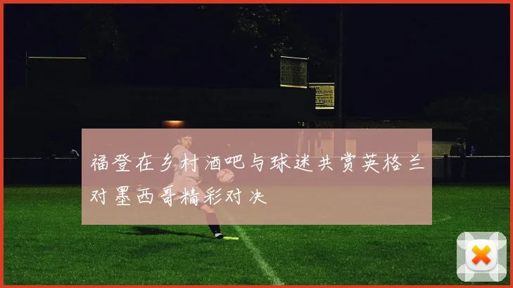 福登在乡村酒吧与球迷共赏英格兰对墨西哥精彩对决