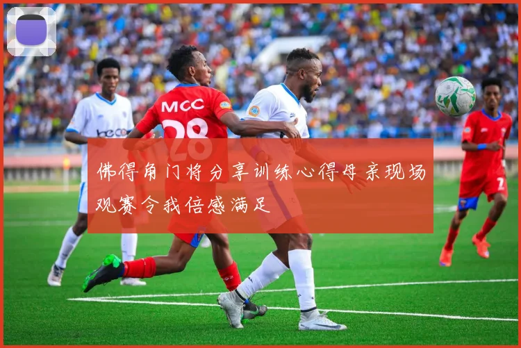 佛得角门将分享训练心得母亲现场观赛令我倍感满足