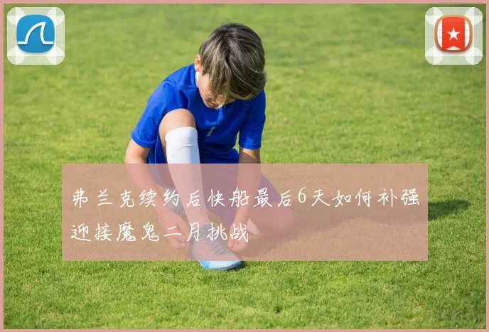 弗兰克续约后快船最后6天如何补强迎接魔鬼二月挑战