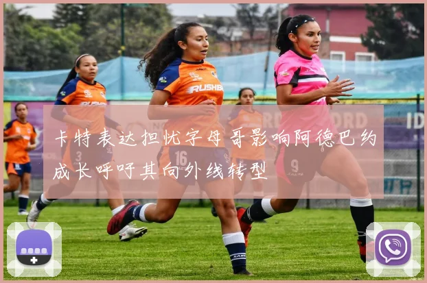 卡特表达担忧字母哥影响阿德巴约成长呼吁其向外线转型