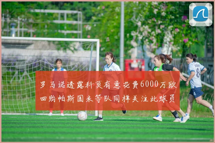 罗马诺透露科莫有意花费6000万欧回购帕斯国米等队同样关注此球员