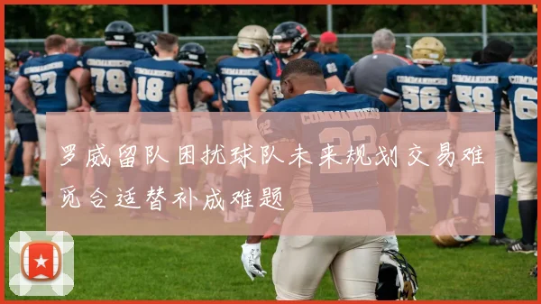 罗威留队困扰球队未来规划交易难觅合适替补成难题
