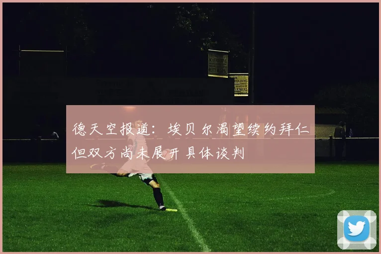 德天空报道：埃贝尔渴望续约拜仁但双方尚未展开具体谈判