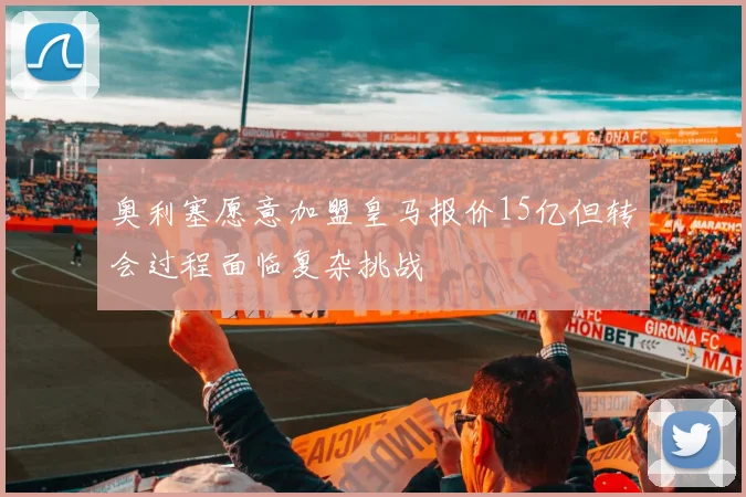 奥利塞愿意加盟皇马报价15亿但转会过程面临复杂挑战