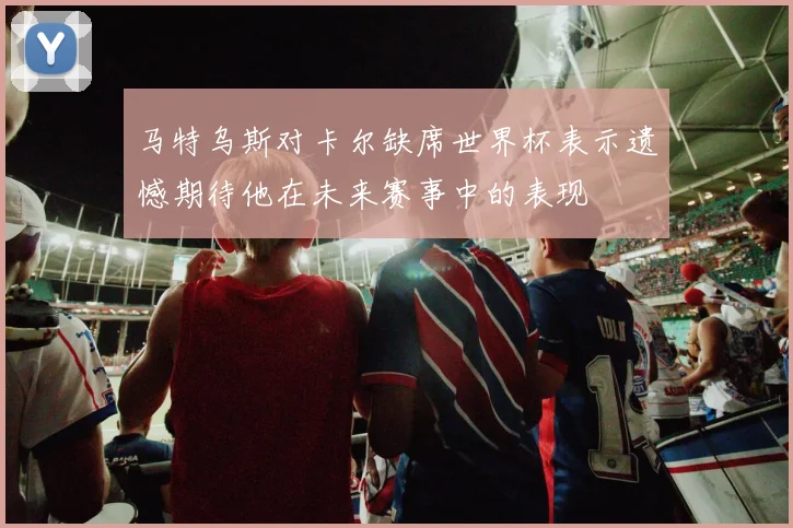 马特乌斯对卡尔缺席世界杯表示遗憾期待他在未来赛事中的表现