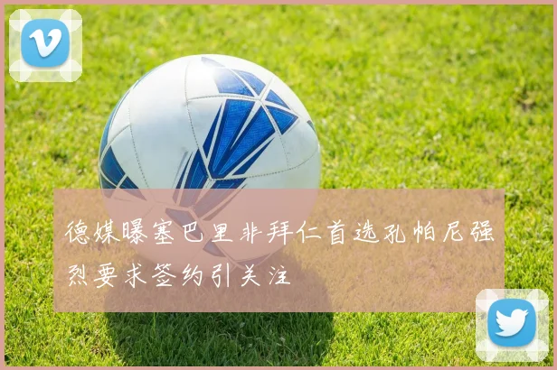 德媒曝塞巴里非拜仁首选孔帕尼强烈要求签约引关注