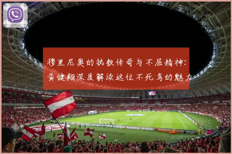 穆里尼奥的执教传奇与不屈精神：黄健翔深度解读这位不死鸟的魅力