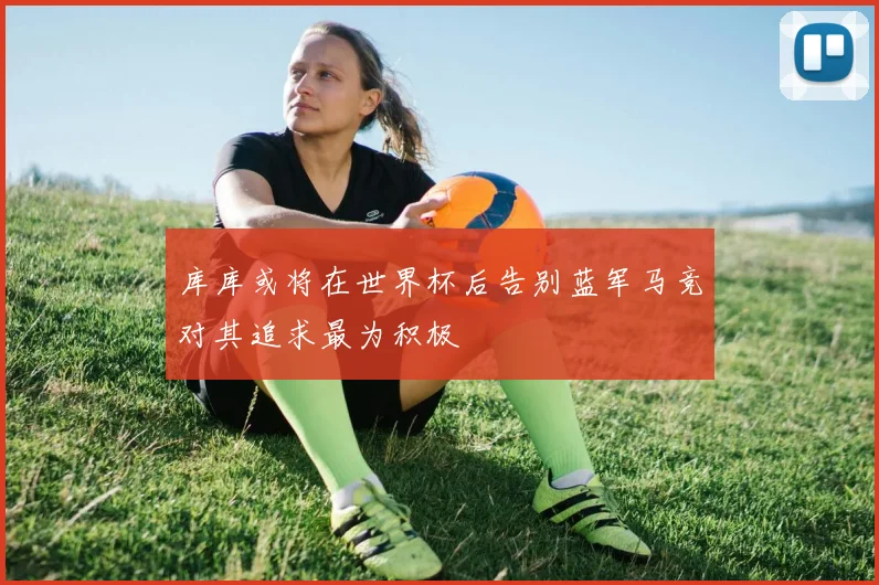 库库或将在世界杯后告别蓝军马竞对其追求最为积极