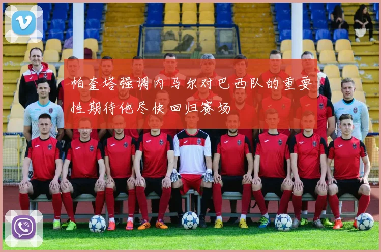帕奎塔强调内马尔对巴西队的重要性期待他尽快回归赛场