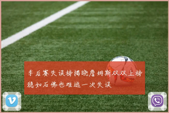 季后赛失误榜揭晓詹姆斯双双上榜稳如石佛也难逃一次失误