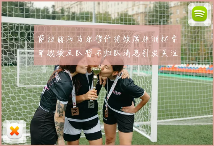 萨拉赫和马尔穆什将缺席非洲杯季军战埃及队暂不归队消息引发关注
